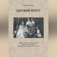 Татьяна Никитина. Царский крест. Правда о благочестивой жизни и мученической кончине Императора Николая II и его семьи