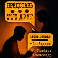 Александр Грабарь. Представь, что ты мой друг. Часть первая – Сообщения