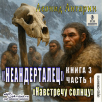 . Неандерталец. Книга 3. Навстречу солнцу (часть 1)