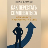 Иван Крохов. Как перестать сомневаться: лёгкий путь к уверенности в себе