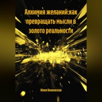 . АЛХИМИЯ ЖЕЛАНИЙ:КАК ПРЕВРАЩАТЬ МЫСЛИ В ЗОЛОТО РЕАЛЬНОСТИ