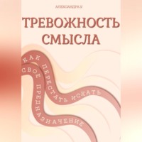 Александра У.. ТРЕВОЖНОСТЬ СМЫСЛА: как перестать искать свое предназначение
