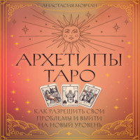 . Архетипы Таро. Как разрешить свои проблемы и выйти на новый уровень