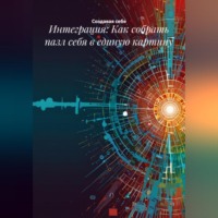 Создавая себя. Интеграция: Как собрать пазл себя в единую картину