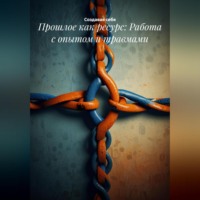 Создавая себя. Прошлое как ресурс: Работа с опытом и травмами