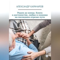 Александр Карачаров. Рядом до конца. Книга о достоинстве, любви и помощи на последнем отрезке пути.