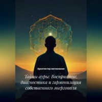 Архитектор метазнания. Тайны ауры: Восприятие, диагностика и гармонизация собственного энергополя