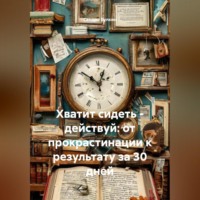 . Хватит сидеть – действуй: от прокрастинации к результату за 30 дней
