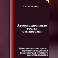 Сергей Каледин. Аттестационные тесты с ответами. Муниципальное право. Предметы ведения и полномочия местного самоуправления