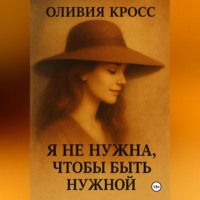 Оливия Кросс. Я НЕ НУЖНА ЧТОБЫ БЫТЬ НУЖНОЙ