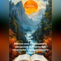 Лилия Роуз. Мягкая сила Как сохранять ресурсное состояние без перегрузок и экстремального отдыха