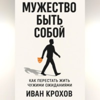 Иван Крохов. Мужество быть собой: как перестать жить чужими ожиданиями