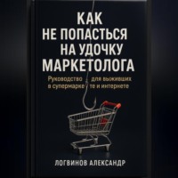 Александр Логвинов. Как не попасться на удочку маркетолога: руководство для выживших в супермаркете и интернете