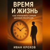Иван Крохов. Время и жизнь: как управлять самым ценным ресурсом