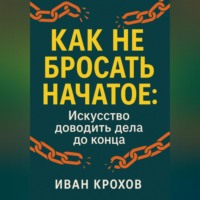 Иван Крохов. Как не бросать начатое: искусство доводить дела до конца