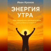 Иван Крохов. Энергия утра: как правильно начинать день для успеха и счастья