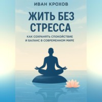 Иван Крохов. Жить без стресса: как сохранять спокойствие и баланс в современном мире