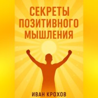 Иван Крохов. Секреты позитивного мышления: как настроить разум на успех и счастье