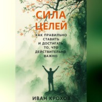 Иван Крохов. Сила целей: как правильно ставить и достигать то, что действительно важно