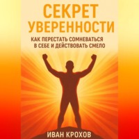 Иван Крохов. Секрет уверенности: как перестать сомневаться в себе и действовать смело