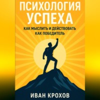 Иван Крохов. Психология успеха: как мыслить и действовать как победитель