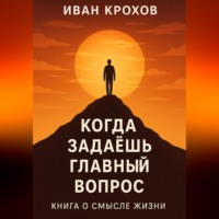 Иван Крохов. Когда задаёшь главный вопрос: книга о смысле жизни