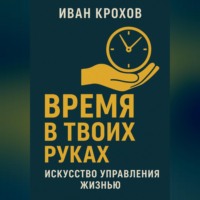 Иван Крохов. Время в твоих руках: искусство управления жизнью