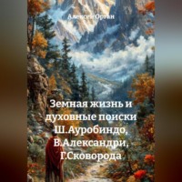 Алексей Николаевич Орган. Земная жизнь и духовные поиски Ш.Ауробиндо, В.Александри, Г.Сковорода
