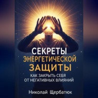Николай Щербатюк. Секреты энергетической защиты: Как закрыть себя от негативных влияний