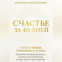 . СЧАСТЬЕ ЗА 40 ДНЕЙ. ПУТЬ К ЛЮБВИ, ГАРМОНИИ И УСПЕХУ. Пошаговая методика духовного и личностного обновления, которая меняет жизнь навсегда.