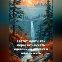 . Хватит ждать: как перестать искать идеальный момент и начать жить