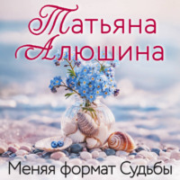 Татьяна Алюшина. Меняя формат Судьбы