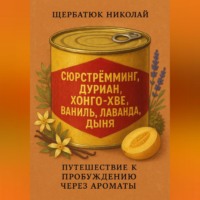 Николай Щербатюк. Сюрстрёмминг, Дуриан, Хонго-хве, Ваниль, Лаванда, Дыня: Путешествие к Пробуждению через Ароматы