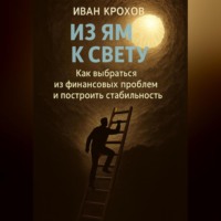 Иван Крохов. Из ям к свету: как выбраться из финансовых проблем и построить стабильность