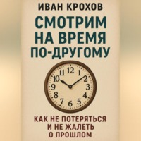 Иван Крохов. Смотрим на время по-другому: как не потеряться и не жалеть о прошлом