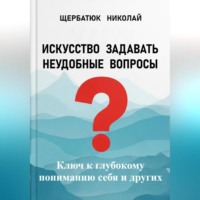 . Искусство задавать неудобные вопросы: Ключ к глубокому пониманию себя и других