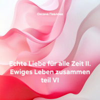 Оксана Павлова. Echte Liebe für alle Zeit II. Ewiges Leben zusammen teil VI