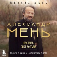 Михаил Мень. Александр Мень. Пастырь. Свет во тьме. Повесть о жизни и мученической смерти