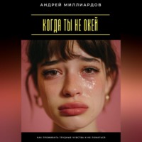 . Когда ты не окей. Как проживать трудные чувства и не ломаться