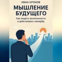 Иван Крохов. Мышление будущего: как видеть возможности и действовать наперёд