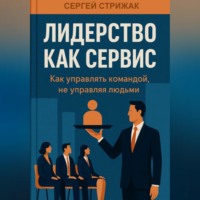 . Лидерство как Сервис: Как управлять командой, не управляя людьми