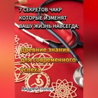 Андрей Попов. 7 секретов чакр которые изменят вашу жизнь навсегда: Древние знания для современного успеха