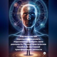 . Код Невроза: Как перепрограммировать подсознание и собрать свою реальность Полное практическое пособие по системной трансформации личности