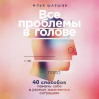 . Все проблемы в голове: 40 способов помочь себе в разных жизненных ситуациях