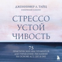 Дженнифер Тайц. Стрессоустойчивость. 75 практических инструментов для управления эмоциями на основе АСТ, CBT и DBT