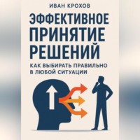 Иван Крохов. Эффективное принятие решений: как выбирать правильно в любой ситуации