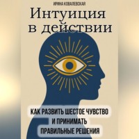 . Интуиция в действии. Как развить шестое чувство и принимать правильные решения