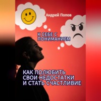Андрей Попов. К себе с пониманием. Как полюбить свои недостатки и стать счастливее
