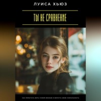 Луиса Хьюз. Ты не сравнение. Как перестать жить чужой жизнью и вернуть свою уникальность
