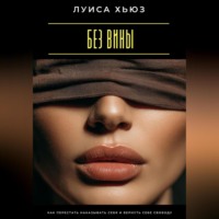 . Без вины. Как перестать наказывать себя и вернуть себе свободу